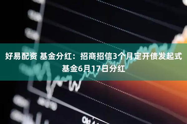好易配资 基金分红：招商招信3个月定开债发起式基金6月17日分红