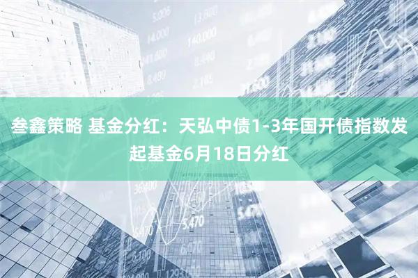 叁鑫策略 基金分红：天弘中债1-3年国开债指数发起基金6月18日分红