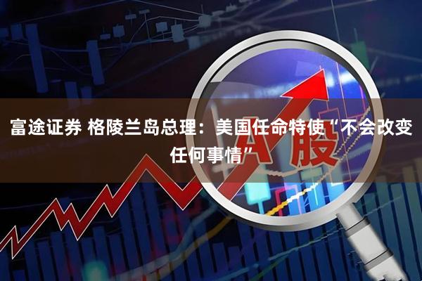 富途证券 格陵兰岛总理：美国任命特使“不会改变任何事情”