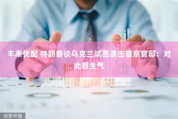 丰泰优配 特朗普谈乌克兰试图袭击普京官邸：对此很生气