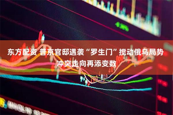 东方配资 普京官邸遇袭“罗生门”搅动俄乌局势 冲突走向再添变数