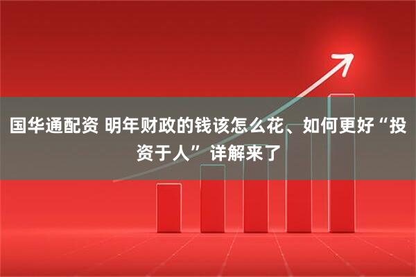 国华通配资 明年财政的钱该怎么花、如何更好“投资于人” 详解来了