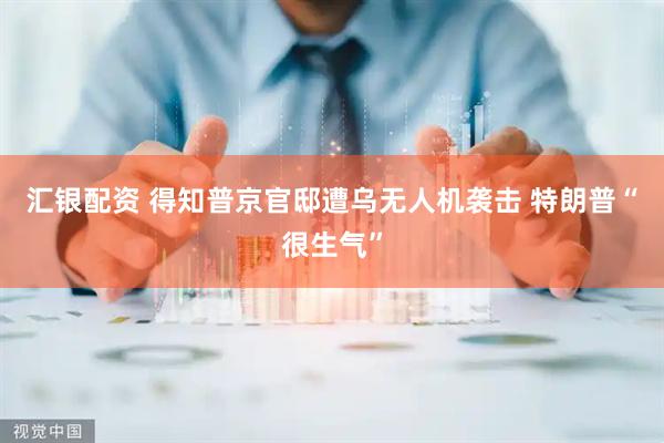 汇银配资 得知普京官邸遭乌无人机袭击 特朗普“很生气”
