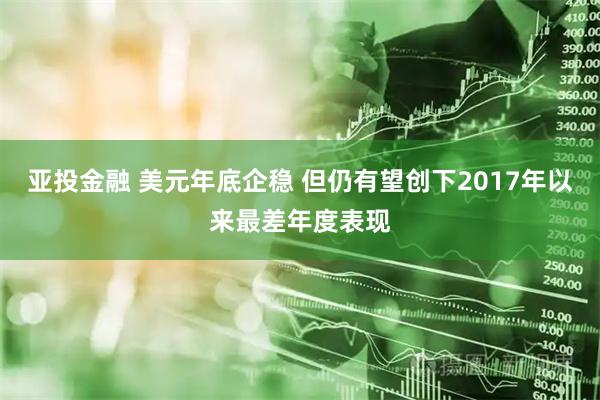 亚投金融 美元年底企稳 但仍有望创下2017年以来最差年度表现