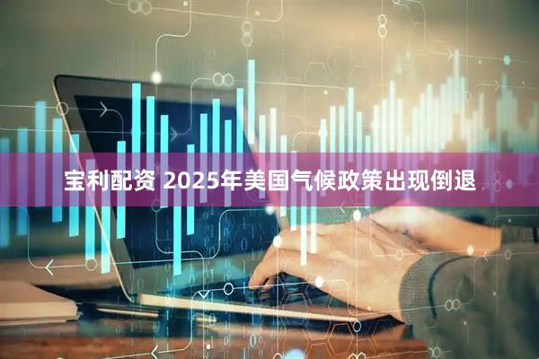 宝利配资 2025年美国气候政策出现倒退