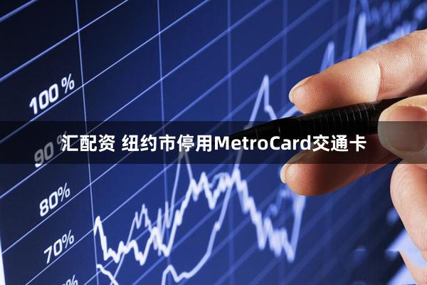 汇配资 纽约市停用MetroCard交通卡