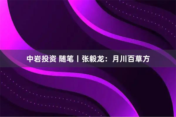 中岩投资 随笔丨张毅龙：月川百草方