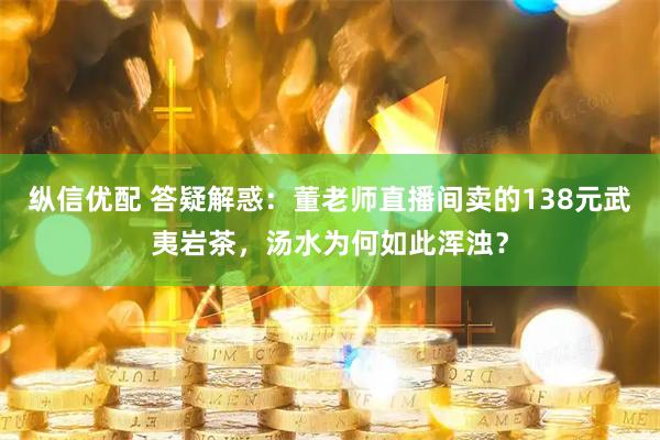 纵信优配 答疑解惑：董老师直播间卖的138元武夷岩茶，汤水为何如此浑浊？