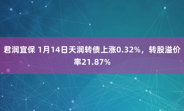 君润宜保 1月14日天润转债上涨0.32%，转股溢价率21.87%