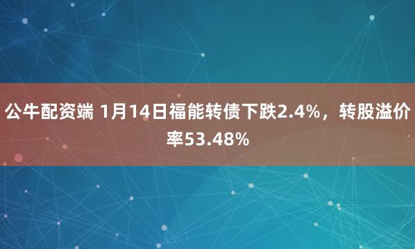 公牛配资端 1月14日福能转债下跌2.4%，转股溢价率53.48%