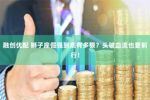 融创优配 狮子座倔强到底有多狠？头破血流也要前行！