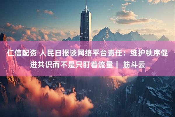 仁信配资 人民日报谈网络平台责任：维护秩序促进共识而不是只盯着流量｜ 筋斗云