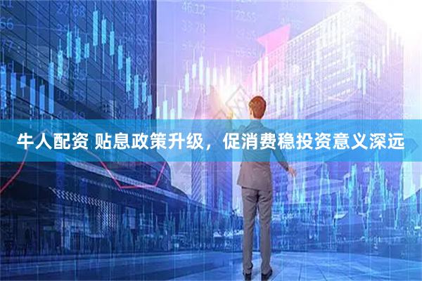 牛人配资 贴息政策升级，促消费稳投资意义深远