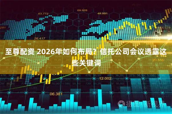 至尊配资 2026年如何布局？信托公司会议透露这些关键词