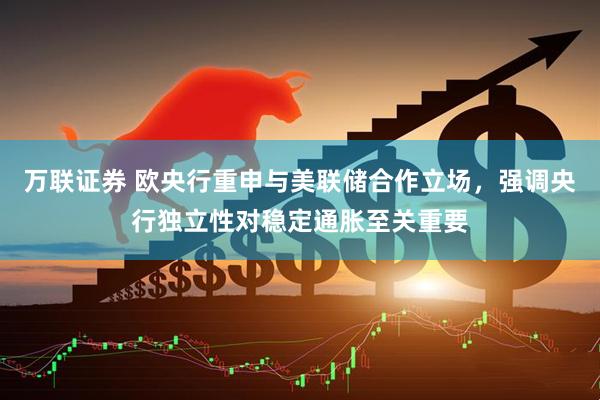万联证券 欧央行重申与美联储合作立场，强调央行独立性对稳定通胀至关重要