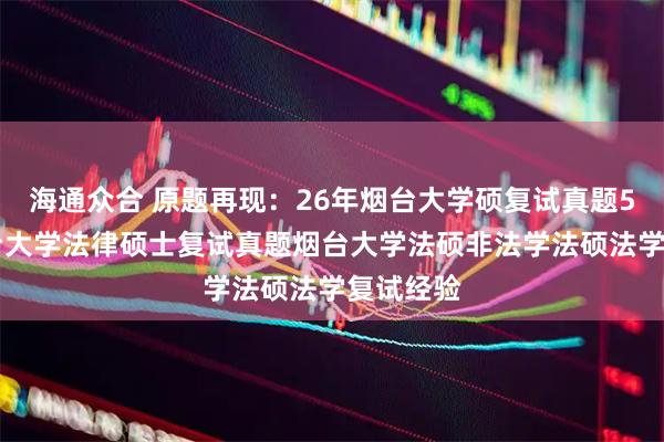 海通众合 原题再现：26年烟台大学硕复试真题562题烟台大学法律硕士复试真题烟台大学法硕非法学法硕法学复试经验