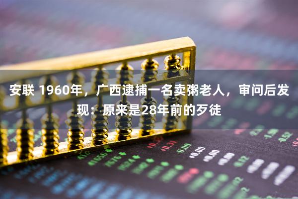 安联 1960年，广西逮捕一名卖粥老人，审问后发现：原来是28年前的歹徒
