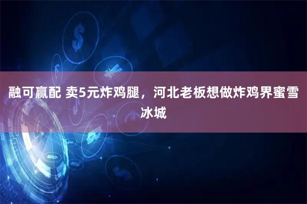 融可赢配 卖5元炸鸡腿，河北老板想做炸鸡界蜜雪冰城