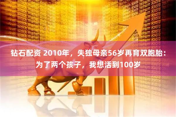 钻石配资 2010年，失独母亲56岁再育双胞胎：为了两个孩子，我想活到100岁