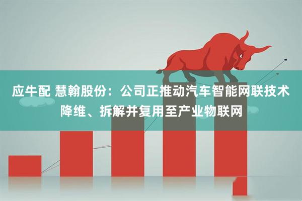 应牛配 慧翰股份：公司正推动汽车智能网联技术降维、拆解并复用至产业物联网