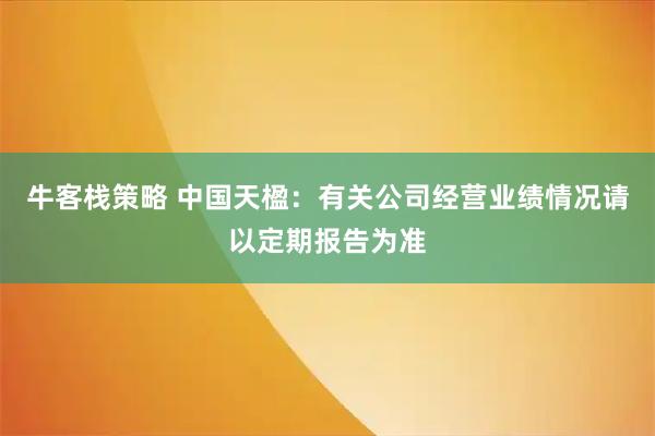 牛客栈策略 中国天楹：有关公司经营业绩情况请以定期报告为准