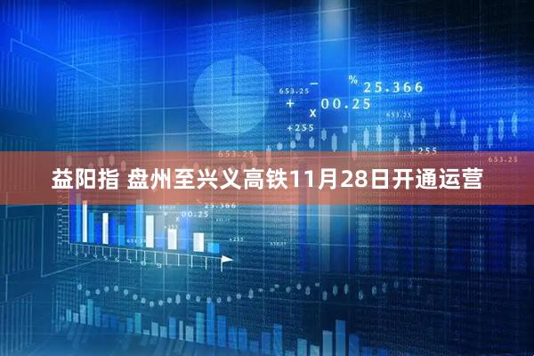 益阳指 盘州至兴义高铁11月28日开通运营