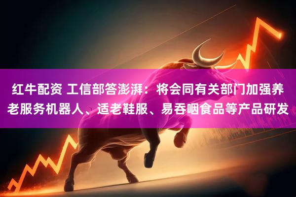 红牛配资 工信部答澎湃：将会同有关部门加强养老服务机器人、适老鞋服、易吞咽食品等产品研发