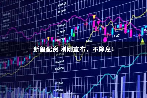 新玺配资 刚刚宣布，不降息！