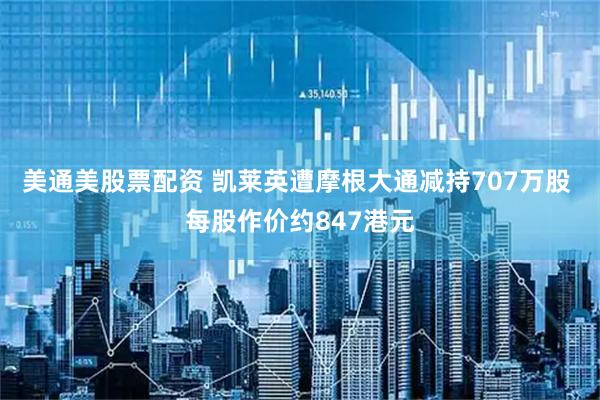 美通美股票配资 凯莱英遭摩根大通减持707万股 每股作价约847港元