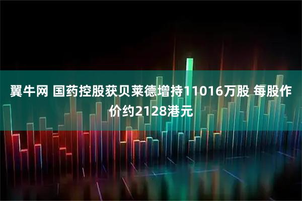 翼牛网 国药控股获贝莱德增持11016万股 每股作价约2128港元