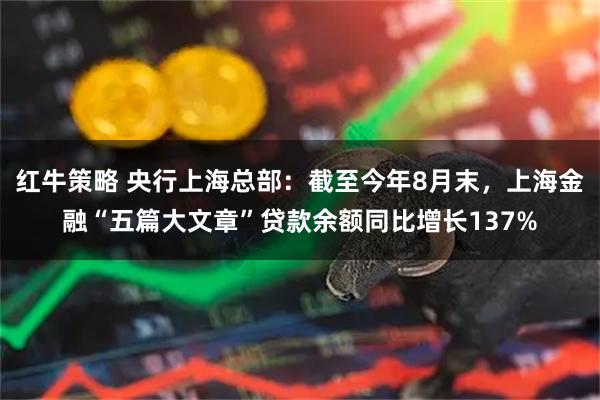 红牛策略 央行上海总部：截至今年8月末，上海金融“五篇大文章”贷款余额同比增长137%