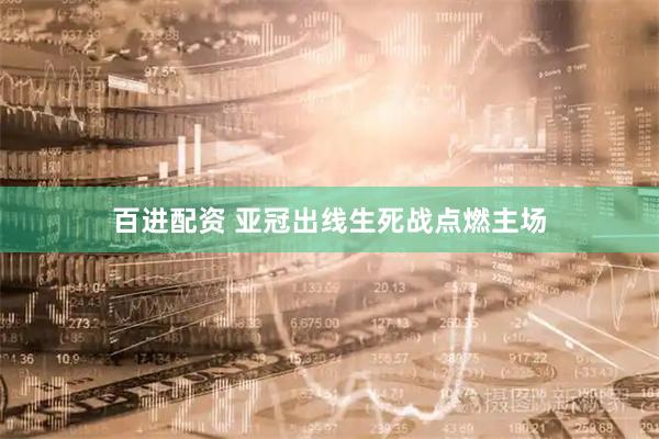 百进配资 亚冠出线生死战点燃主场