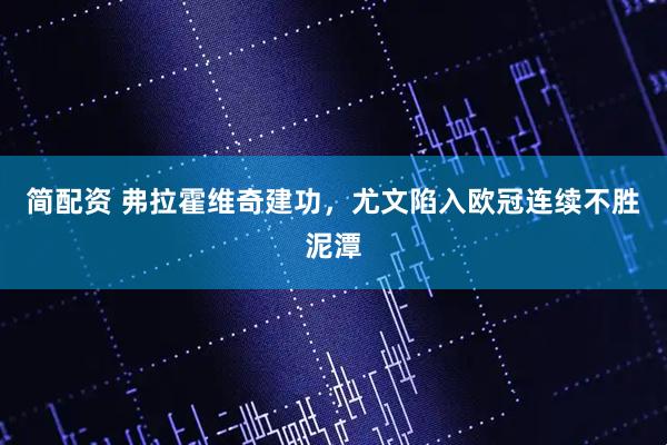 简配资 弗拉霍维奇建功，尤文陷入欧冠连续不胜泥潭