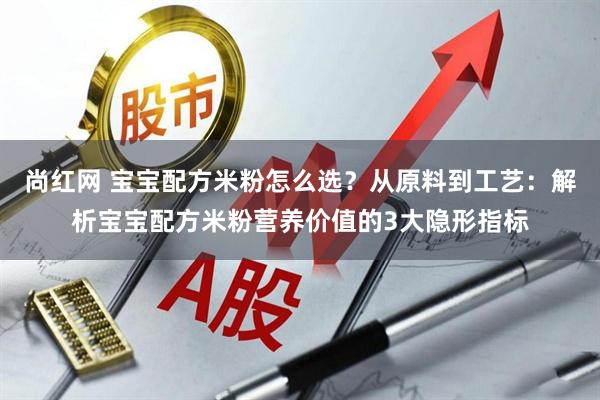 尚红网 宝宝配方米粉怎么选？从原料到工艺：解析宝宝配方米粉营养价值的3大隐形指标