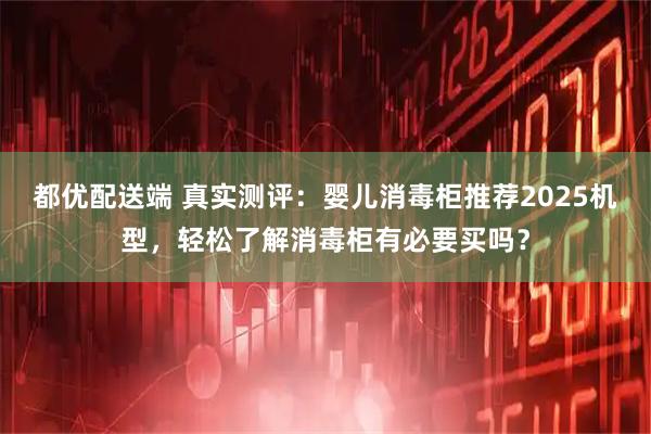 都优配送端 真实测评：婴儿消毒柜推荐2025机型，轻松了解消毒柜有必要买吗？