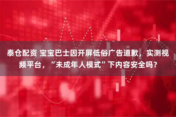 泰仓配资 宝宝巴士因开屏低俗广告道歉，实测视频平台，“未成年人模式”下内容安全吗？