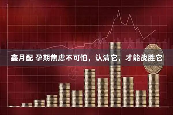 鑫月配 孕期焦虑不可怕，认清它，才能战胜它