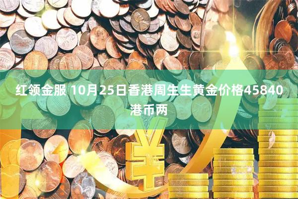 红领金服 10月25日香港周生生黄金价格45840港币两