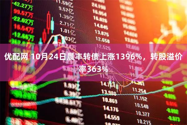 优配网 10月24日晨丰转债上涨1396%，转股溢价率363%