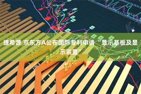 捷希源 京东方A公布国际专利申请 “显示基板及显示装置”