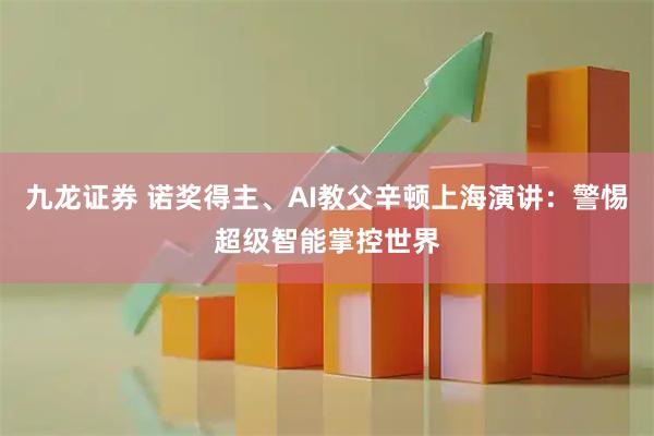 九龙证券 诺奖得主、AI教父辛顿上海演讲：警惕超级智能掌控世界