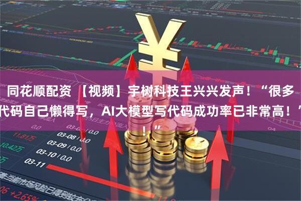 同花顺配资 【视频】宇树科技王兴兴发声！“很多代码自己懒得写，AI大模型写代码成功率已非常高！”