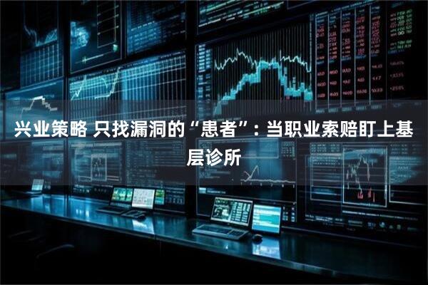 兴业策略 只找漏洞的“患者”: 当职业索赔盯上基层诊所