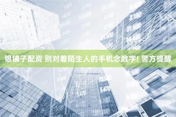 银铺子配资 别对着陌生人的手机念数字! 警方提醒
